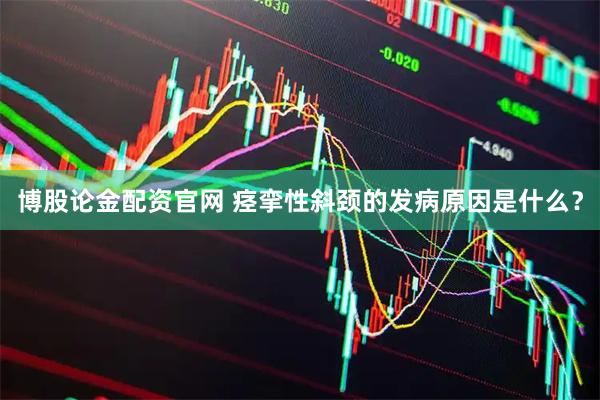 博股论金配资官网 痉挛性斜颈的发病原因是什么？