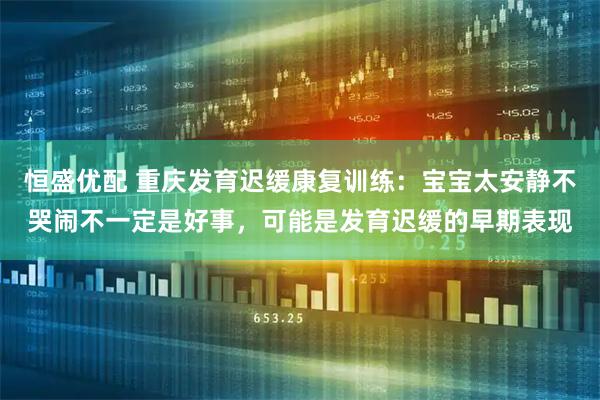 恒盛优配 重庆发育迟缓康复训练：宝宝太安静不哭闹不一定是好事，可能是发育迟缓的早期表现