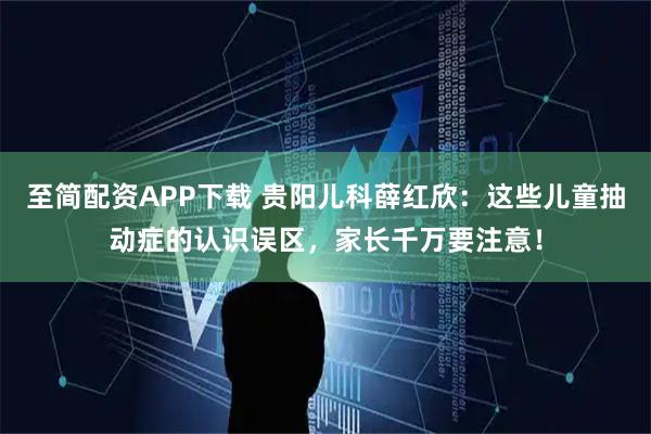 至简配资APP下载 贵阳儿科薛红欣：这些儿童抽动症的认识误区，家长千万要注意！