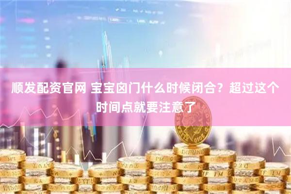 顺发配资官网 宝宝囟门什么时候闭合？超过这个时间点就要注意了