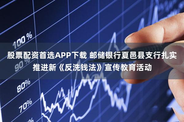 股票配资首选APP下载 邮储银行夏邑县支行扎实推进新《反洗钱法》宣传教育活动