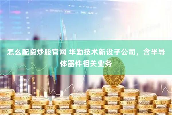 怎么配资炒股官网 华勤技术新设子公司，含半导体器件相关业务