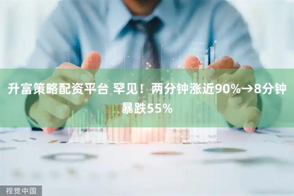 升富策略配资平台 罕见！两分钟涨近90%→8分钟暴跌55%