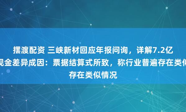 摆渡配资 三峡新材回应年报问询，详解7.2亿营收现金差异成因：票据结算式所致，称行业普遍存在类似情况