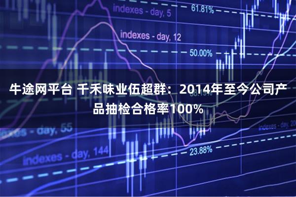 牛途网平台 千禾味业伍超群：2014年至今公司产品抽检合格率100%