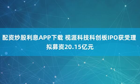 配资炒股利息APP下载 视涯科技科创板IPO获受理 拟募资20.15亿元
