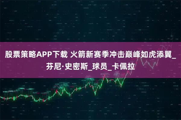 股票策略APP下载 火箭新赛季冲击巅峰如虎添翼_芬尼·史密斯_球员_卡佩拉