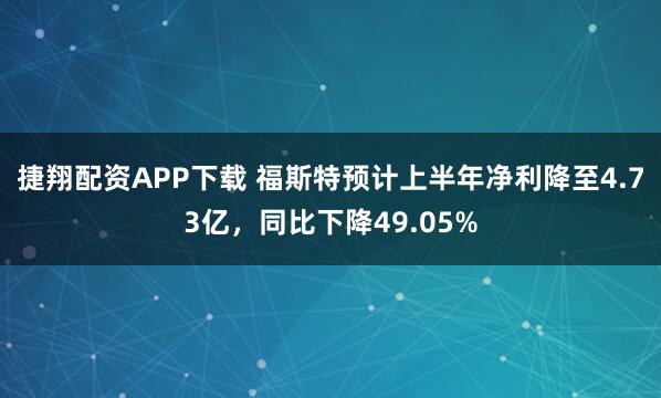 捷翔配资APP下载 福斯特预计上半年净利降至4.73亿，同比下降49.05%