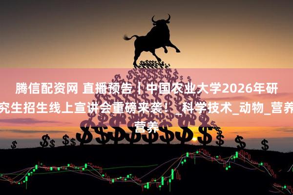 腾信配资网 直播预告｜中国农业大学2026年研究生招生线上宣讲会重磅来袭！_科学技术_动物_营养