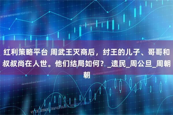 红利策略平台 周武王灭商后，纣王的儿子、哥哥和叔叔尚在人世。他们结局如何？_遗民_周公旦_周朝