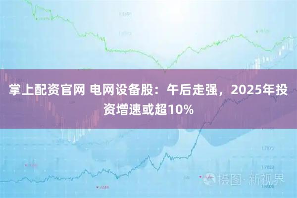 掌上配资官网 电网设备股：午后走强，2025年投资增速或超10%