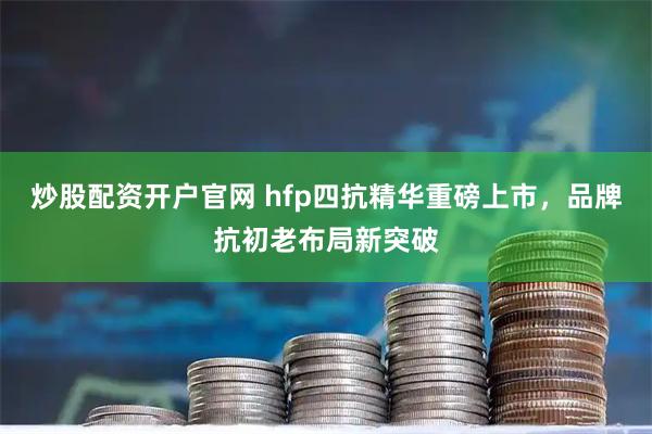 炒股配资开户官网 hfp四抗精华重磅上市，品牌抗初老布局新突破