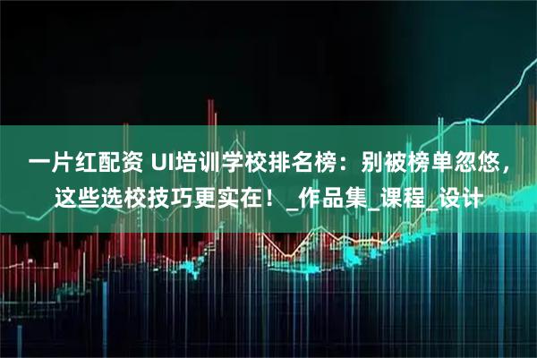 一片红配资 UI培训学校排名榜：别被榜单忽悠，这些选校技巧更实在！_作品集_课程_设计