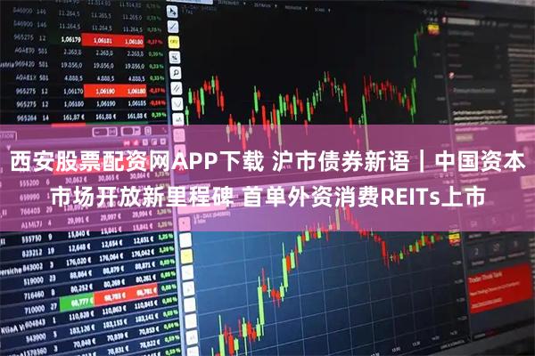 西安股票配资网APP下载 沪市债券新语|中国资本市场开放新里程碑 首单外资消费REITs上市