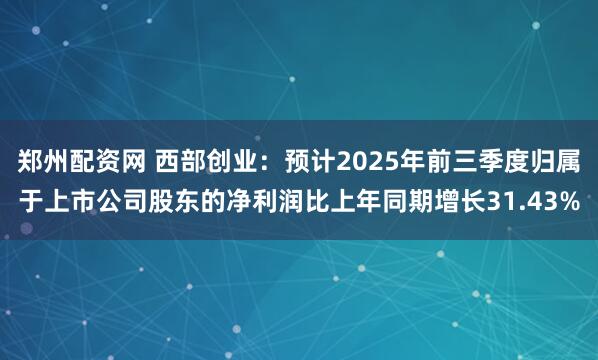 郑州配资网 西部创业:预计2025年前三季度归属于上市公司股东的净利润比上年同期增长31.43%