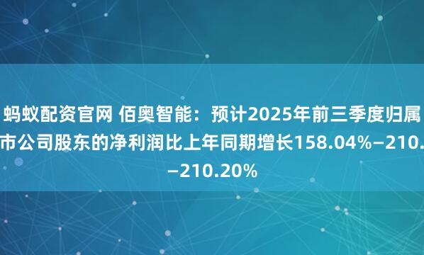 蚂蚁配资官网 佰奥智能:预计2025年前三季度归属于上市公司股东的净利润比上年同期增长158.04%—210.20%