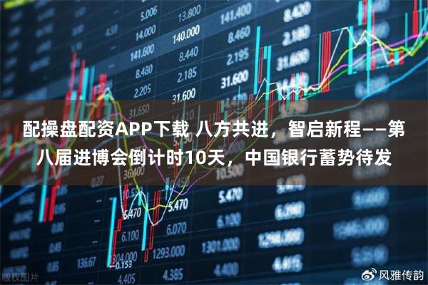 配操盘配资APP下载 八方共进，智启新程——第八届进博会倒计时10天，中国银行蓄势待发