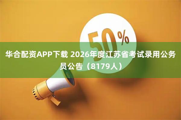 华合配资APP下载 2026年度江苏省考试录用公务员公告（8179人）