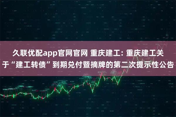 久联优配app官网官网 重庆建工: 重庆建工关于“建工转债”到期兑付暨摘牌的第二次提示性公告