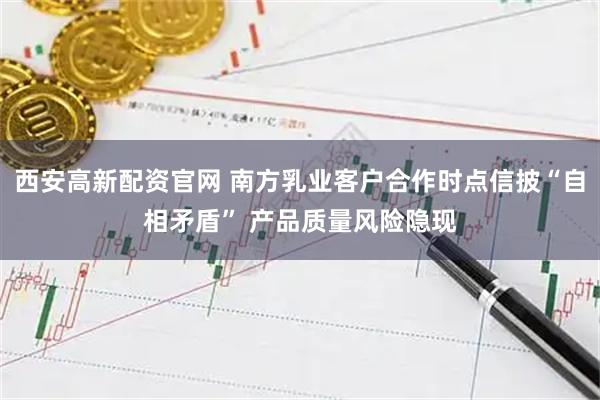 西安高新配资官网 南方乳业客户合作时点信披“自相矛盾” 产品质量风险隐现