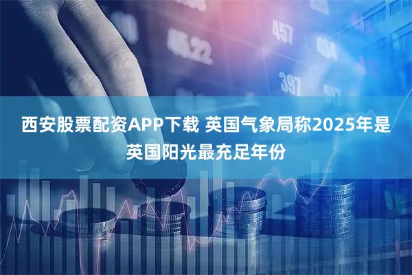 西安股票配资APP下载 英国气象局称2025年是英国阳光最充足年份