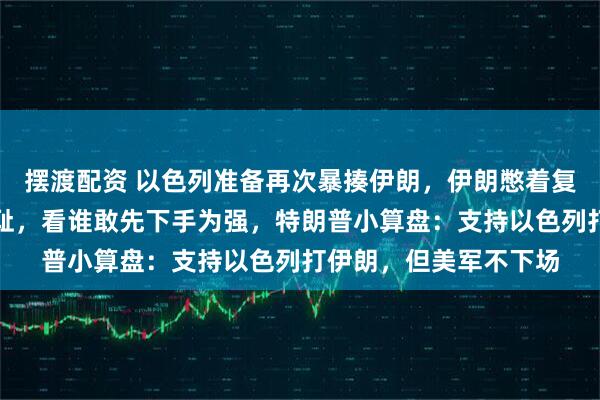 摆渡配资 以色列准备再次暴揍伊朗，伊朗憋着复仇大招，更想一雪前耻，看谁敢先下手为强，特朗普小算盘：支持以色列打伊朗，但美军不下场