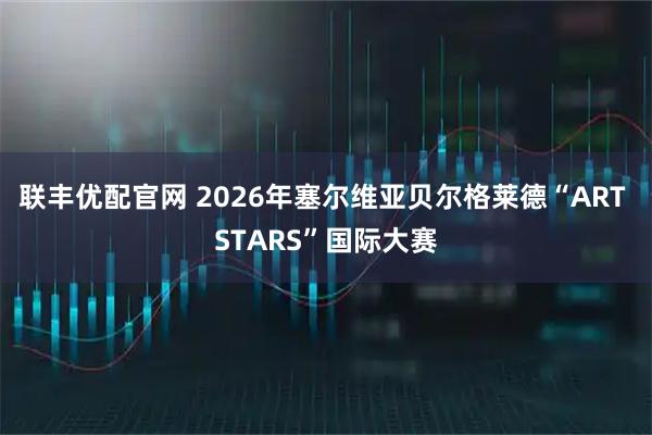 联丰优配官网 2026年塞尔维亚贝尔格莱德“ART STARS”国际大赛