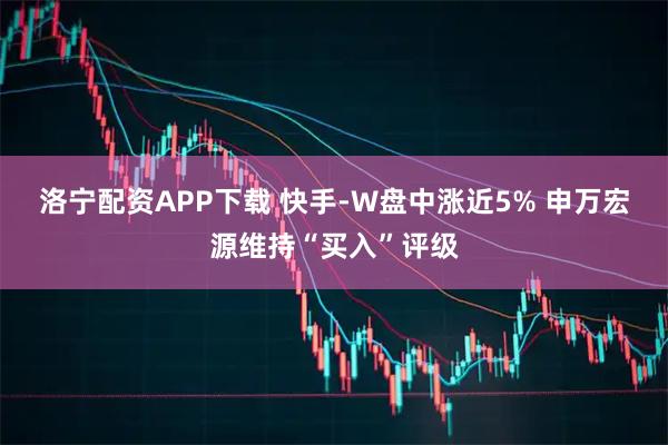 洛宁配资APP下载 快手-W盘中涨近5% 申万宏源维持“买入”评级