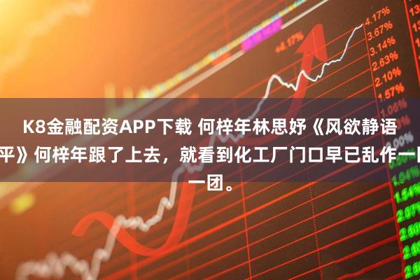 K8金融配资APP下载 何梓年林思妤《风欲静语难平》何梓年跟了上去，就看到化工厂门口早已乱作一团。