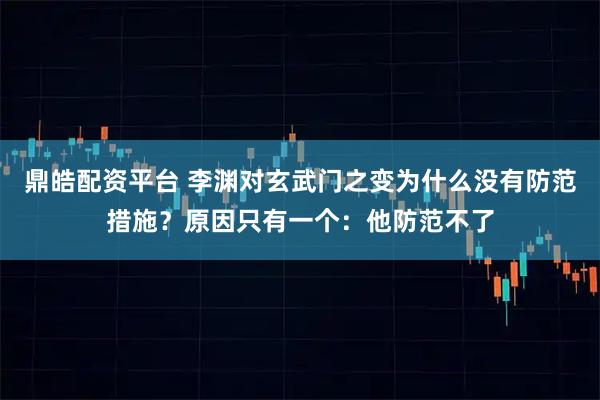 鼎皓配资平台 李渊对玄武门之变为什么没有防范措施？原因只有一个：他防范不了