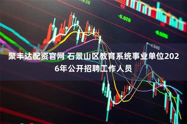 聚丰达配资官网 石景山区教育系统事业单位2026年公开招聘工作人员