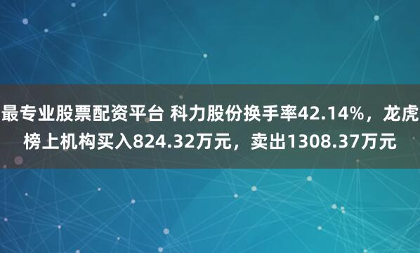最专业股票配资平台 科力股份换手率42.14%，龙虎榜上机构买入824.32万元，卖出1308.37万元