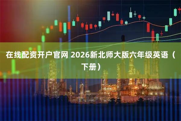 在线配资开户官网 2026新北师大版六年级英语（下册）