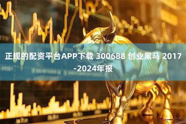 正规的配资平台APP下载 300688 创业黑马 2017-2024年报