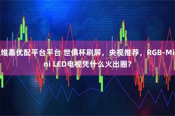 维嘉优配平台平台 世俱杯刷屏，央视推荐，RGB-Mini LED电视凭什么火出圈？