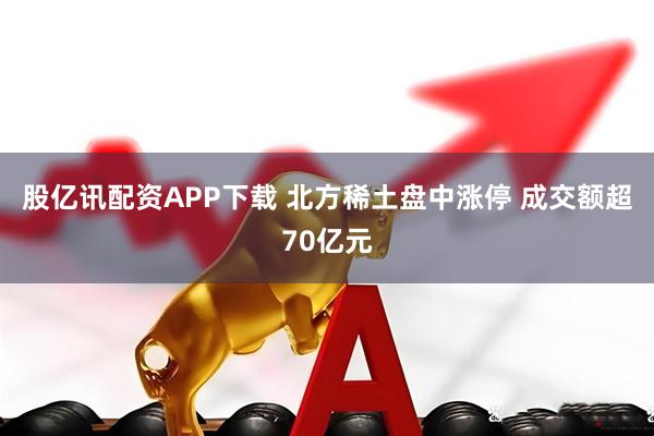 股亿讯配资APP下载 北方稀土盘中涨停 成交额超70亿元