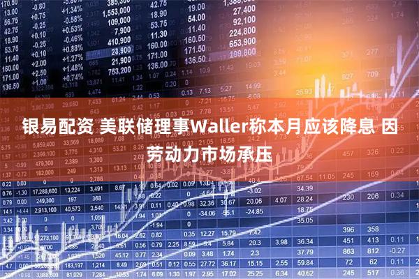 银易配资 美联储理事Waller称本月应该降息 因劳动力市场承压