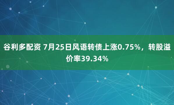 谷利多配资 7月25日风语转债上涨0.75%，转股溢价率39.34%