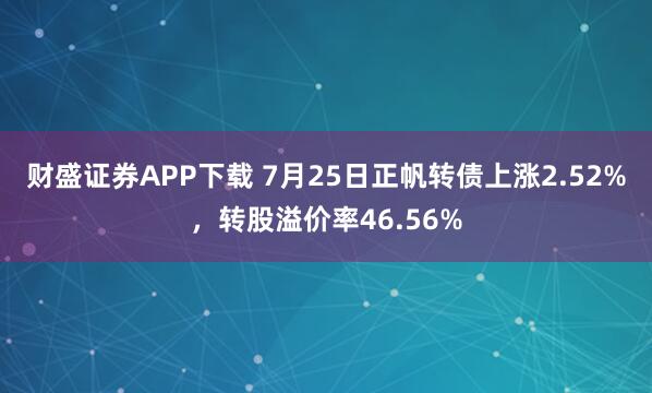 财盛证券APP下载 7月25日正帆转债上涨2.52%，转股溢价率46.56%