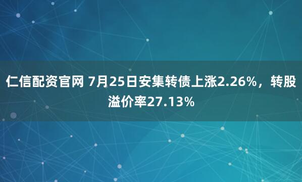 仁信配资官网 7月25日安集转债上涨2.26%，转股溢价率27.13%