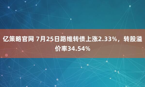 亿策略官网 7月25日路维转债上涨2.33%，转股溢价率34.54%