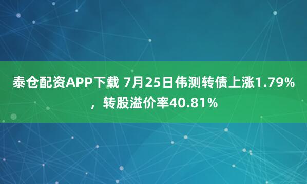 泰仓配资APP下载 7月25日伟测转债上涨1.79%，转股溢价率40.81%