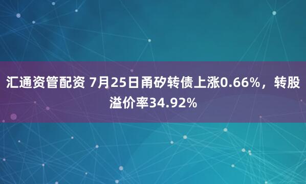 汇通资管配资 7月25日甬矽转债上涨0.66%，转股溢价率34.92%