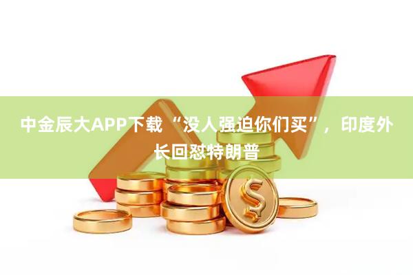 中金辰大APP下载 “没人强迫你们买”，印度外长回怼特朗普
