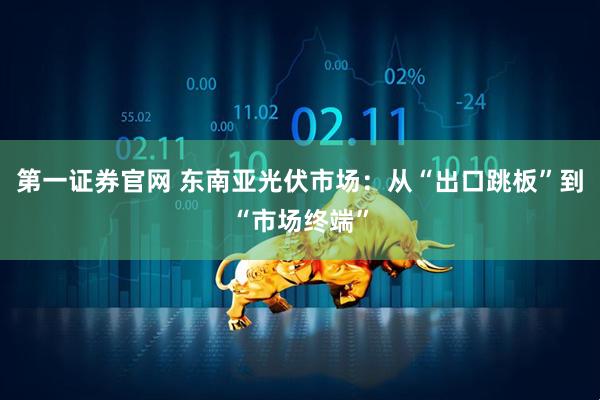 第一证券官网 东南亚光伏市场：从“出口跳板”到“市场终端”