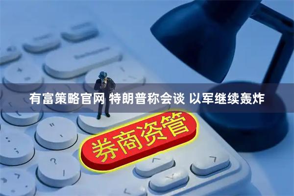 有富策略官网 特朗普称会谈 以军继续轰炸